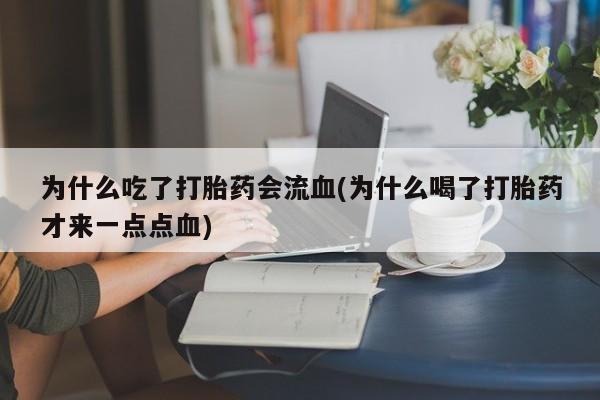 卖打胎药的微信为什么吃了打胎药会流血(为什么喝了打胎药才来一点点血)