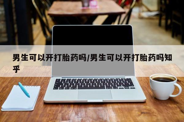 卖打胎药的微信男生可以开打胎药吗/男生可以开打胎药吗知乎