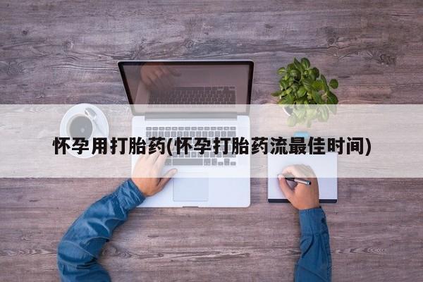 卖打胎药的微信怀孕用打胎药(怀孕打胎药流最佳时间)