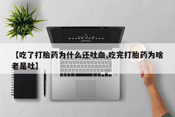 卖打胎药的微信【吃了打胎药为什么还吐血,吃完打胎药为啥老是吐】