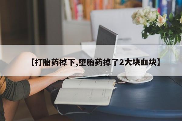 卖打胎药的微信【打胎药掉下,堕胎药掉了2大块血块】