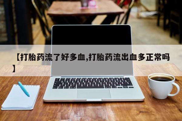 卖打胎药的微信【打胎药流了好多血,打胎药流出血多正常吗】