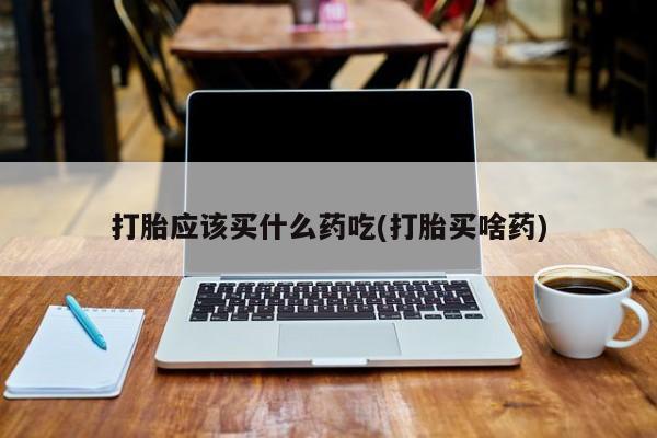 卖打胎药的微信打胎应该买什么药吃(打胎买啥药)