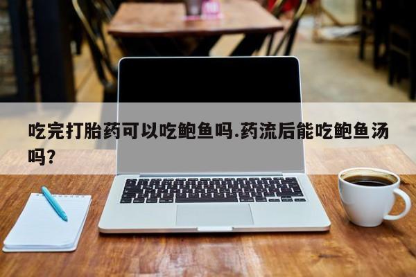 卖打胎药的微信吃完打胎药可以吃鲍鱼吗.药流后能吃鲍鱼汤吗？
