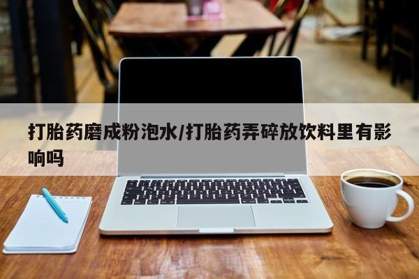 卖打胎药的微信打胎药磨成粉泡水/打胎药弄碎放饮料里有影响吗
