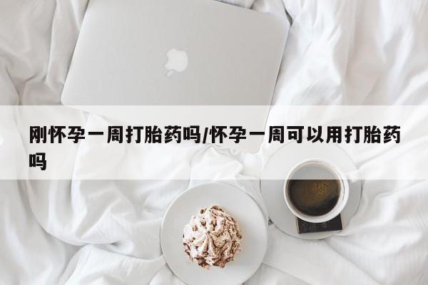 卖打胎药的微信刚怀孕一周打胎药吗/怀孕一周可以用打胎药吗