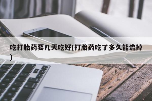 卖打胎药的微信吃打胎药要几天吃好(打胎药吃了多久能流掉)
