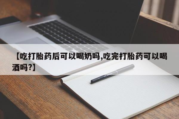 卖打胎药的微信【吃打胎药后可以喝奶吗,吃完打胎药可以喝酒吗?】
