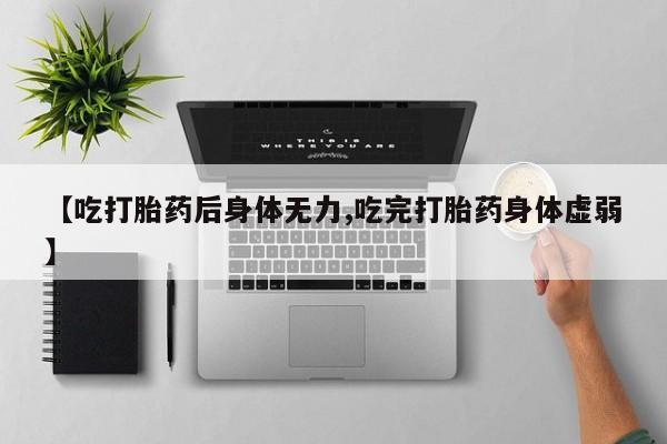 卖打胎药的微信【吃打胎药后身体无力,吃完打胎药身体虚弱】