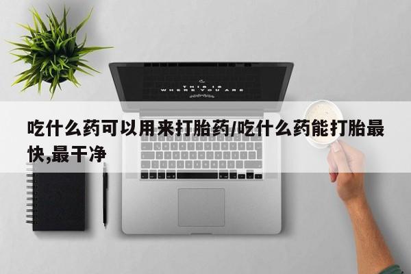 卖打胎药的微信吃什么药可以用来打胎药/吃什么药能打胎最快,最干净
