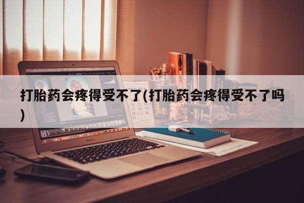 卖打胎药的微信打胎药会疼得受不了(打胎药会疼得受不了吗)