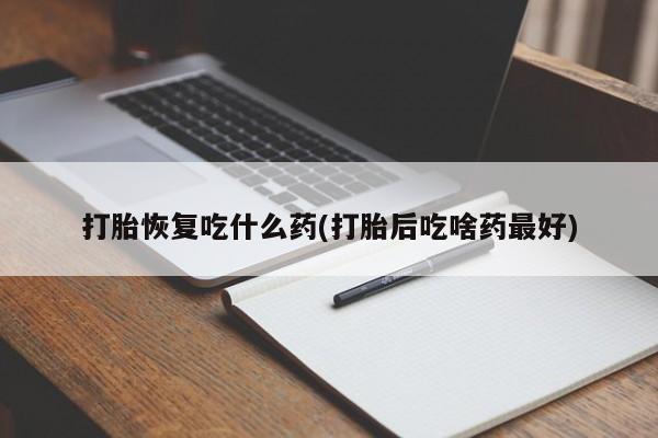 卖打胎药的微信打胎恢复吃什么药(打胎后吃啥药最好)