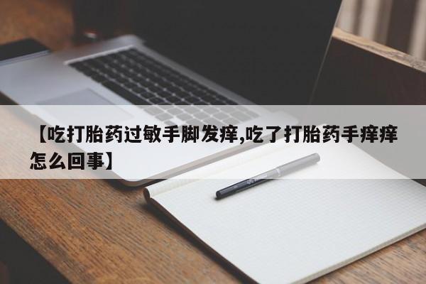 卖打胎药的微信【吃打胎药过敏手脚发痒,吃了打胎药手痒痒怎么回事】