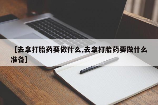 卖打胎药的微信【去拿打胎药要做什么,去拿打胎药要做什么准备】