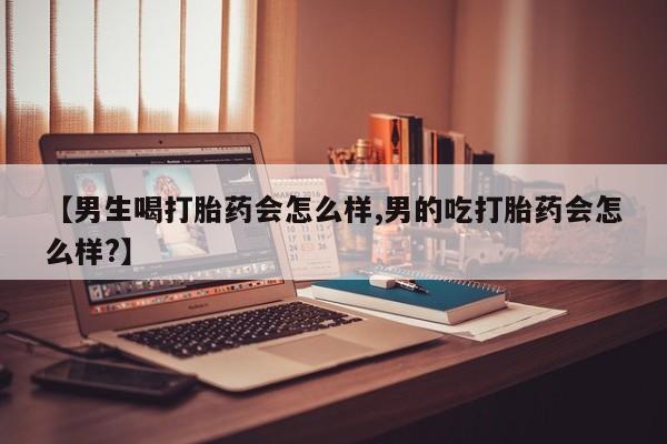 卖打胎药的微信【男生喝打胎药会怎么样,男的吃打胎药会怎么样?】
