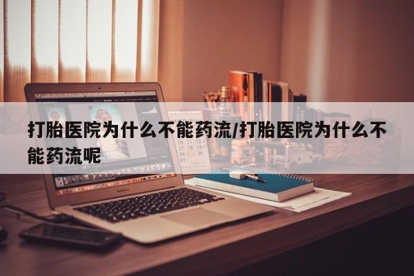 卖打胎药的微信打胎医院为什么不能药流/打胎医院为什么不能药流呢
