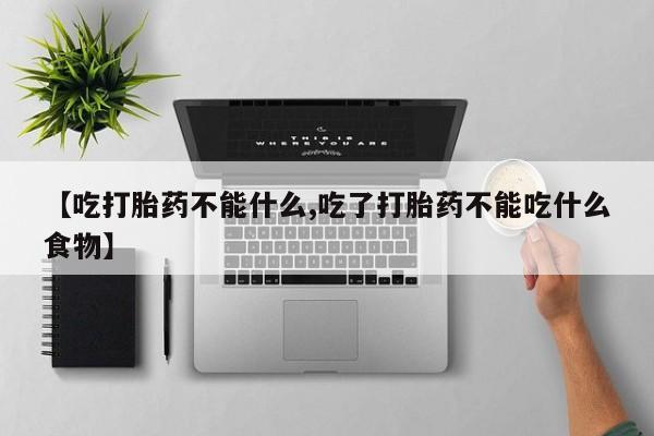 卖打胎药的微信【吃打胎药不能什么,吃了打胎药不能吃什么食物】