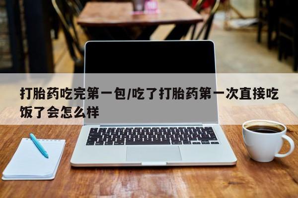 卖打胎药的微信打胎药吃完第一包/吃了打胎药第一次直接吃饭了会怎么样