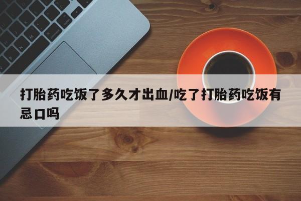 卖打胎药的微信打胎药吃饭了多久才出血/吃了打胎药吃饭有忌口吗