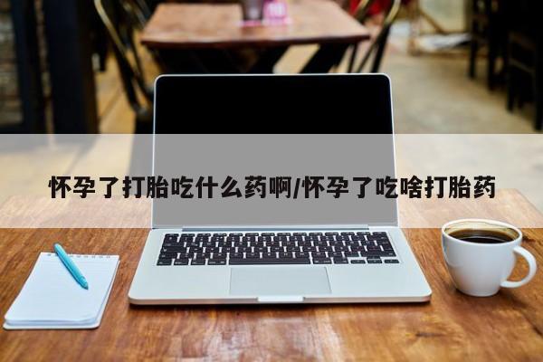 卖打胎药的微信怀孕了打胎吃什么药啊/怀孕了吃啥打胎药