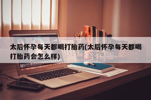 卖打胎药的微信太后怀孕每天都喝打胎药(太后怀孕每天都喝打胎药会怎么样)