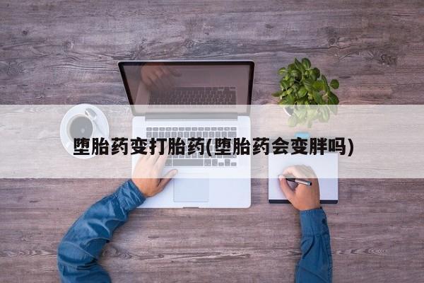 卖打胎药的微信堕胎药变打胎药(堕胎药会变胖吗)