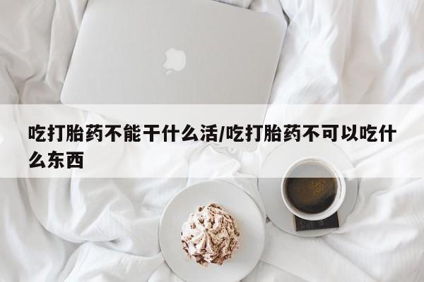 卖打胎药的微信吃打胎药不能干什么活/吃打胎药不可以吃什么东西