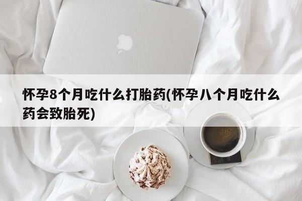 卖打胎药的微信怀孕8个月吃什么打胎药(怀孕八个月吃什么药会致胎死)