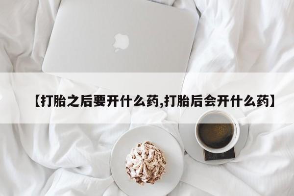 卖打胎药的微信【打胎之后要开什么药,打胎后会开什么药】