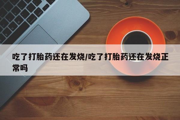 卖打胎药的微信吃了打胎药还在发烧/吃了打胎药还在发烧正常吗