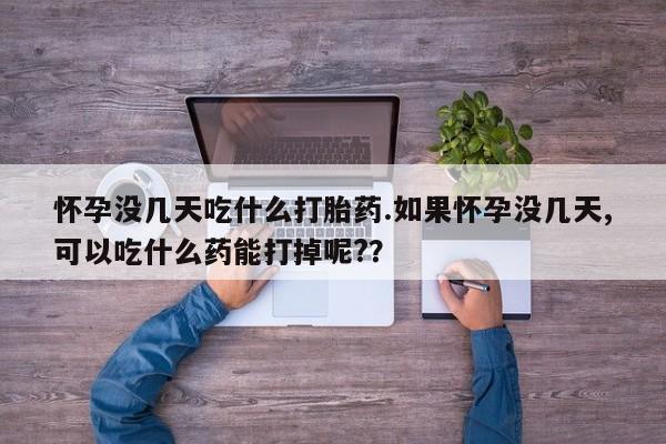 卖打胎药的微信怀孕没几天吃什么打胎药.如果怀孕没几天,可以吃什么药能打掉呢?？