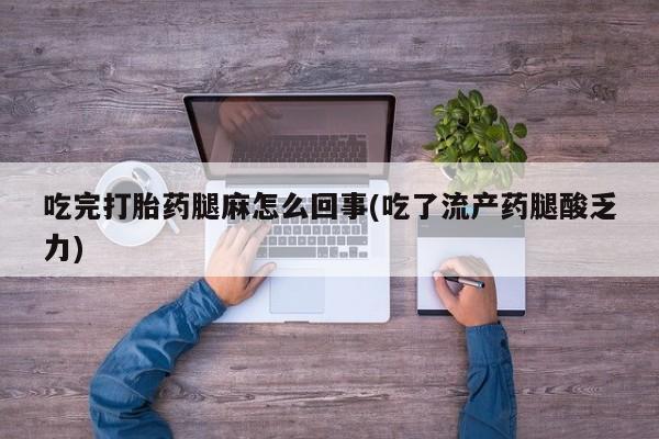 卖打胎药的微信吃完打胎药腿麻怎么回事(吃了流产药腿酸乏力)