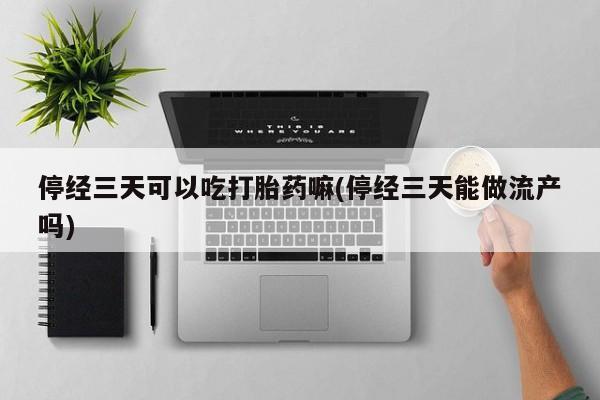 卖打胎药的微信停经三天可以吃打胎药嘛(停经三天能做流产吗)