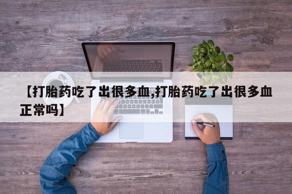 卖打胎药的微信【打胎药吃了出很多血,打胎药吃了出很多血正常吗】