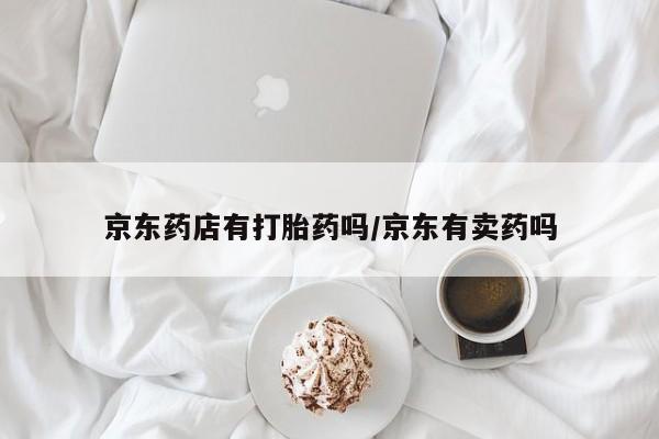 卖打胎药的微信京东药店有打胎药吗/京东有卖药吗