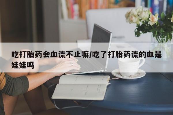 卖打胎药的微信吃打胎药会血流不止嘛/吃了打胎药流的血是娃娃吗