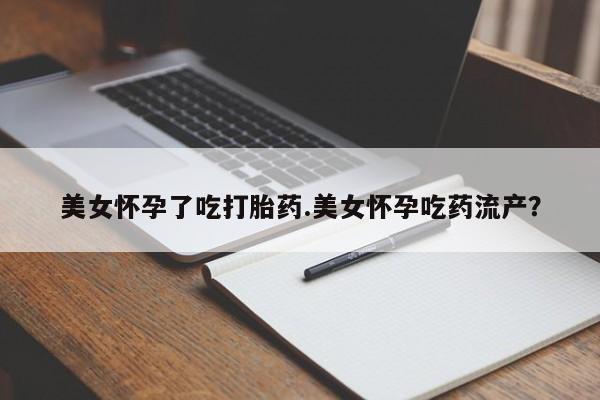 卖打胎药的微信美女怀孕了吃打胎药.美女怀孕吃药流产？