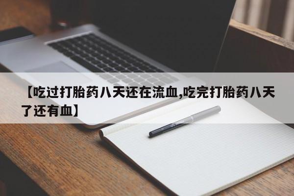 卖打胎药的微信【吃过打胎药八天还在流血,吃完打胎药八天了还有血】