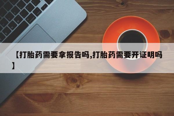卖打胎药的微信【打胎药需要拿报告吗,打胎药需要开证明吗】