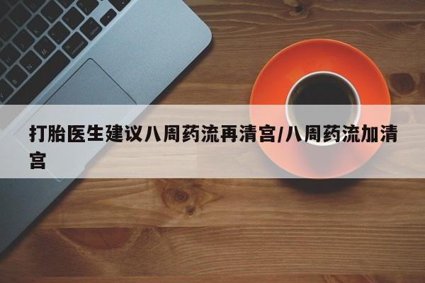 卖打胎药的微信打胎医生建议八周药流再清宫/八周药流加清宫
