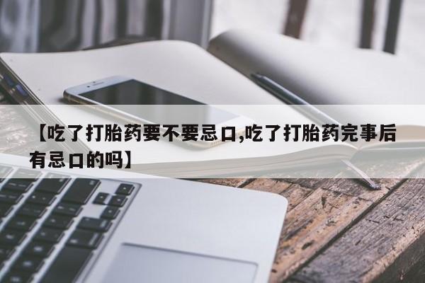 卖打胎药的微信【吃了打胎药要不要忌口,吃了打胎药完事后有忌口的吗】