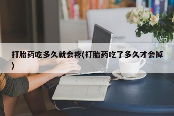卖打胎药的微信打胎药吃多久就会疼(打胎药吃了多久才会掉)
