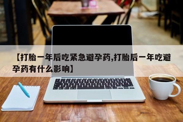 卖打胎药的微信【打胎一年后吃紧急避孕药,打胎后一年吃避孕药有什么影响】