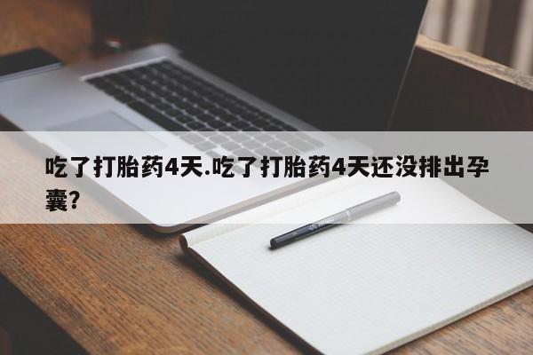 卖打胎药的微信吃了打胎药4天.吃了打胎药4天还没排出孕囊？