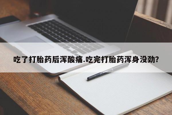 卖打胎药的微信吃了打胎药后浑酸痛.吃完打胎药浑身没劲？