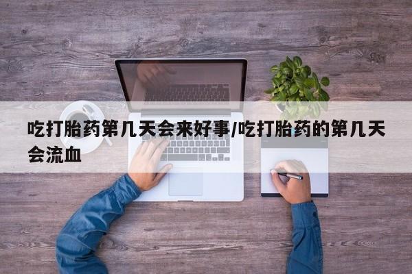 卖打胎药的微信吃打胎药第几天会来好事/吃打胎药的第几天会流血