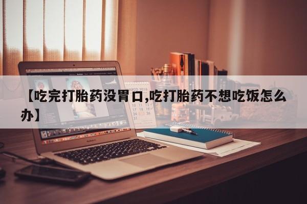 卖打胎药的微信【吃完打胎药没胃口,吃打胎药不想吃饭怎么办】