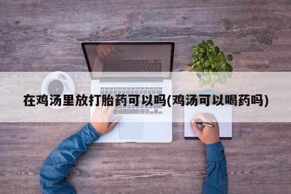 卖打胎药的微信在鸡汤里放打胎药可以吗(鸡汤可以喝药吗)