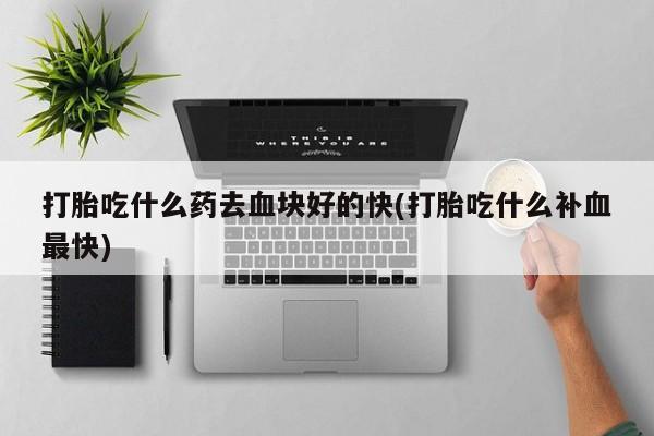 卖打胎药的微信打胎吃什么药去血块好的快(打胎吃什么补血最快)