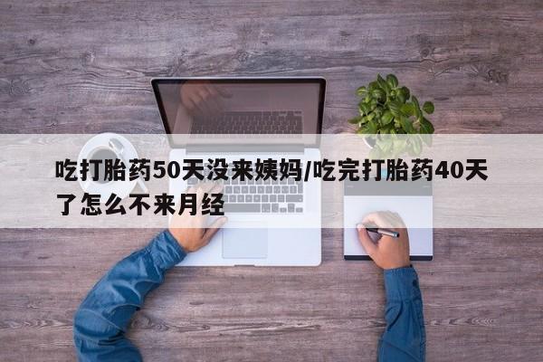 卖打胎药的微信吃打胎药50天没来姨妈/吃完打胎药40天了怎么不来月经
